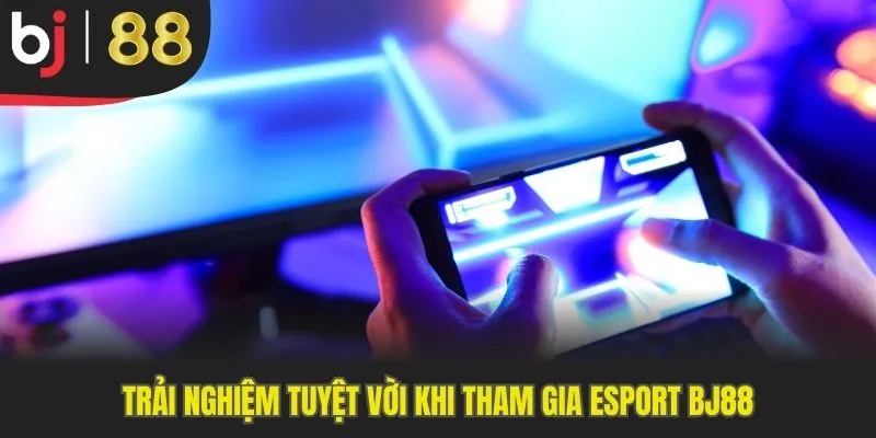 Trải nghiệm tuyệt vời khi tham gia Esport BJ88